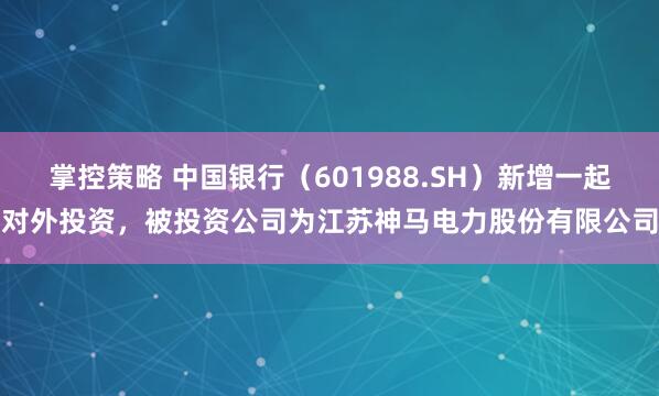 掌控策略 中国银行（601988.SH）新增一起对外投资，被投资公司为江苏神马电力股份有限公司
