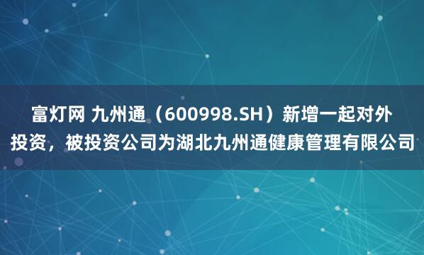 富灯网 九州通（600998.SH）新增一起对外投资，被投资公司为湖北九州通健康管理有限公司