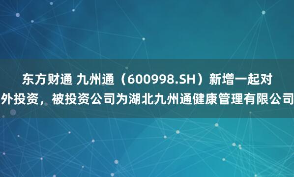 东方财通 九州通（600998.SH）新增一起对外投资，被投资公司为湖北九州通健康管理有限公司