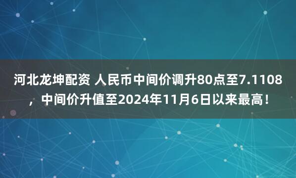 河北龙坤配资 人民币中间价调升80点至7.1108，中间价升值至2024年11月6日以来最高！