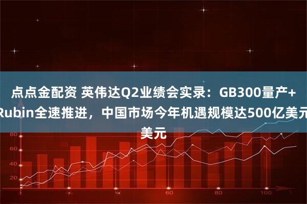 点点金配资 英伟达Q2业绩会实录：GB300量产+Rubin全速推进，中国市场今年机遇规模达500亿美元