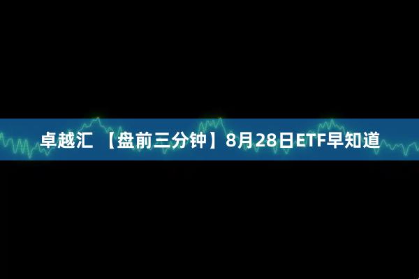 卓越汇 【盘前三分钟】8月28日ETF早知道