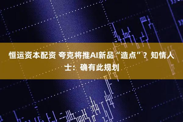 恒运资本配资 夸克将推AI新品“造点”？知情人士：确有此规划