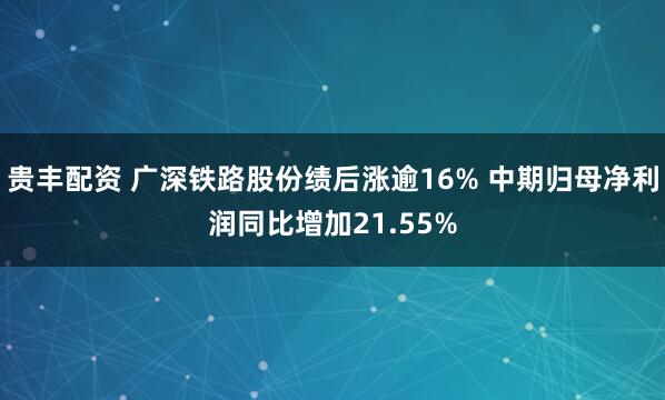贵丰配资 广深铁路股份绩后涨逾16% 中期归母净利润同比增加21.55%