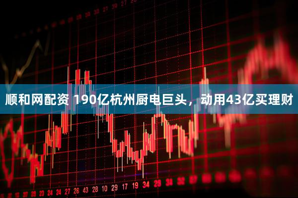 顺和网配资 190亿杭州厨电巨头，动用43亿买理财