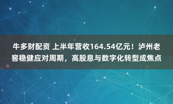 牛多财配资 上半年营收164.54亿元！泸州老窖稳健应对周期，高股息与数字化转型成焦点