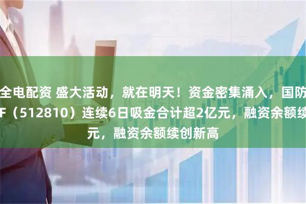 全电配资 盛大活动，就在明天！资金密集涌入，国防军工ETF（512810）连续6日吸金合计超2亿元，融资余额续创新高