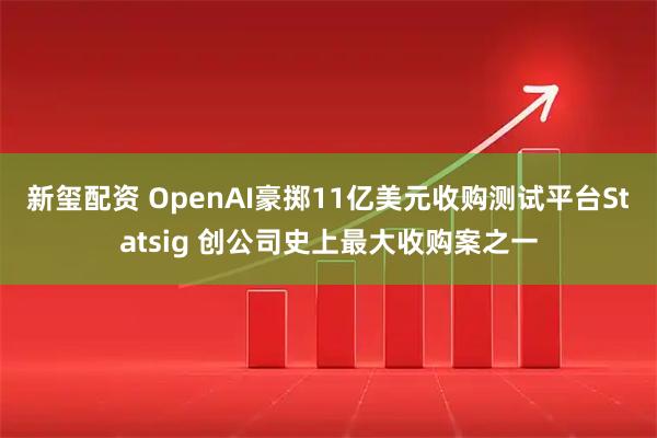 新玺配资 OpenAI豪掷11亿美元收购测试平台Statsig 创公司史上最大收购案之一
