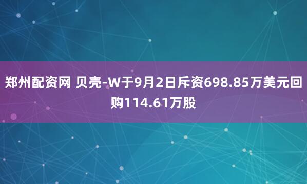 郑州配资网 贝壳-W于9月2日斥资698.85万美元回购114.61万股