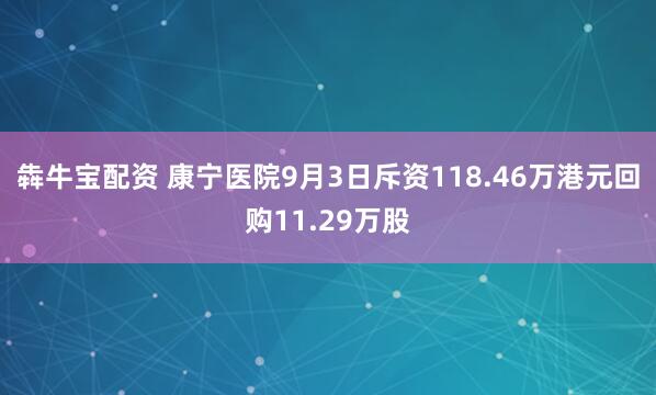 犇牛宝配资 康宁医院9月3日斥资118.46万港元回购11.29万股