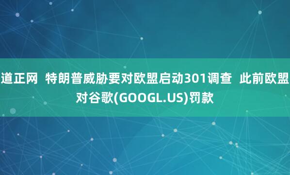 道正网  特朗普威胁要对欧盟启动301调查  此前欧盟对谷歌(GOOGL.US)罚款
