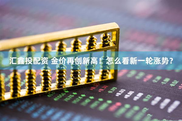 汇鑫投配资 金价再创新高！怎么看新一轮涨势？