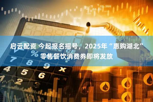 启云配资 今起报名摇号，2025年“惠购湖北”零售餐饮消费券即将发放