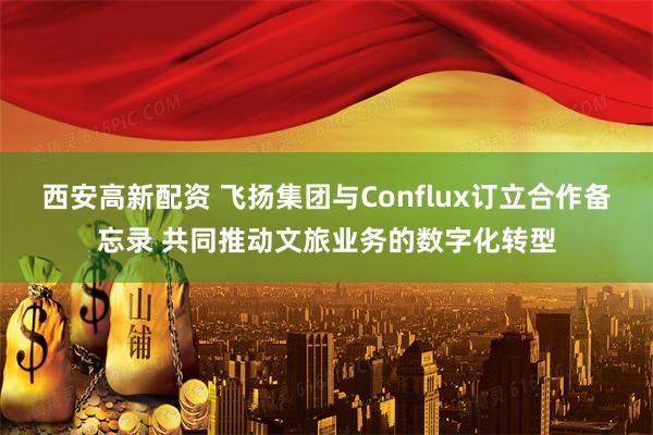 西安高新配资 飞扬集团与Conflux订立合作备忘录 共同推动文旅业务的数字化转型