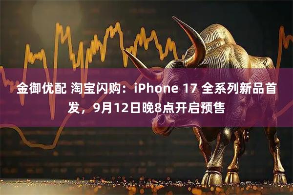 金御优配 淘宝闪购：iPhone 17 全系列新品首发，9月12日晚8点开启预售