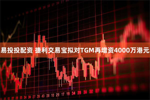 易投投配资 捷利交易宝拟对TGM再增资4000万港元