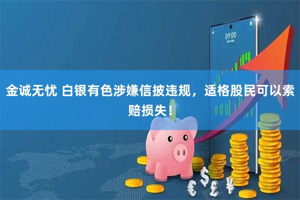 金诚无忧 白银有色涉嫌信披违规，适格股民可以索赔损失！