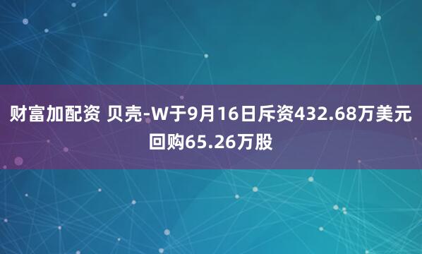 财富加配资 贝壳-W于9月16日斥资432.68万美元回购65.26万股