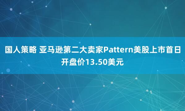 国人策略 亚马逊第二大卖家Pattern美股上市首日开盘价13.50美元