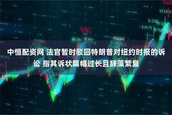 中恒配资网 法官暂时驳回特朗普对纽约时报的诉讼 指其诉状篇幅过长且辞藻繁复