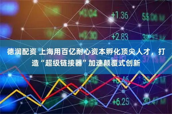 德润配资 上海用百亿耐心资本孵化顶尖人才，打造“超级链接器”加速颠覆式创新