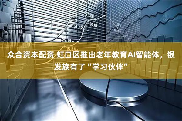 众合资本配资 虹口区推出老年教育AI智能体，银发族有了“学习伙伴”