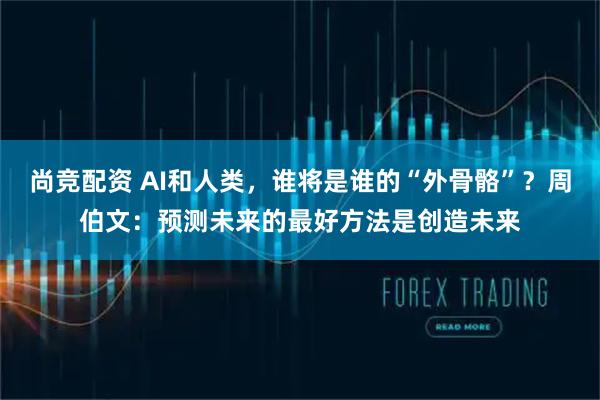 尚竞配资 AI和人类，谁将是谁的“外骨骼”？周伯文：预测未来的最好方法是创造未来