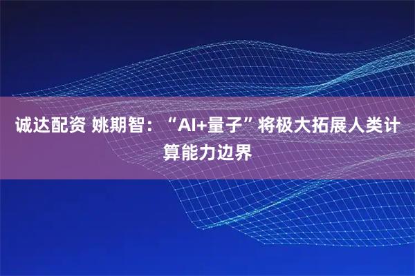 诚达配资 姚期智：“AI+量子”将极大拓展人类计算能力边界