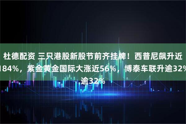 杜德配资 三只港股新股节前齐挂牌！西普尼飙升近184%，紫金黄金国际大涨近56%，博泰车联升逾32%