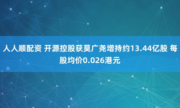 人人顺配资 开源控股获莫广尧增持约13.44亿股 每股均价0.026港元