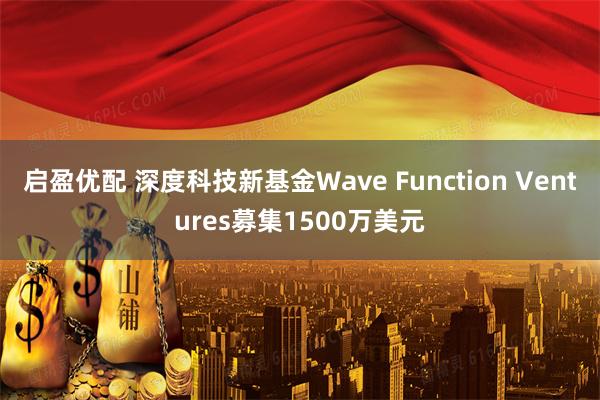 启盈优配 深度科技新基金Wave Function Ventures募集1500万美元