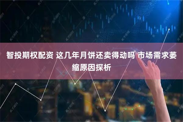 智投期权配资 这几年月饼还卖得动吗 市场需求萎缩原因探析