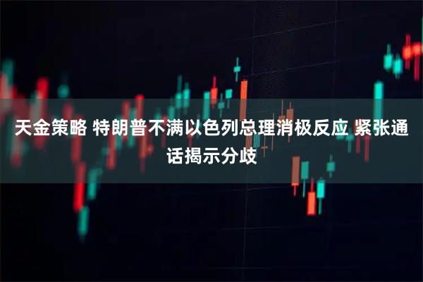 天金策略 特朗普不满以色列总理消极反应 紧张通话揭示分歧