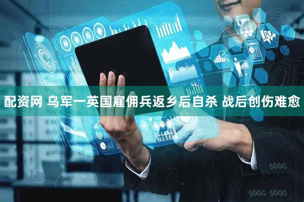 配资网 乌军一英国雇佣兵返乡后自杀 战后创伤难愈