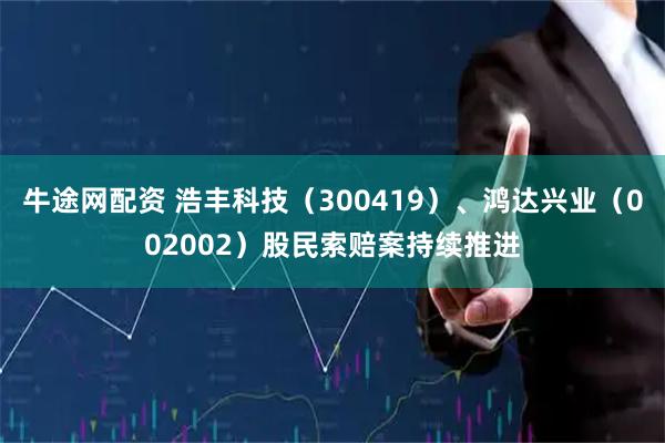 牛途网配资 浩丰科技（300419）、鸿达兴业（002002）股民索赔案持续推进