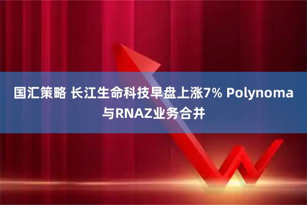 国汇策略 长江生命科技早盘上涨7% Polynoma与RNAZ业务合并