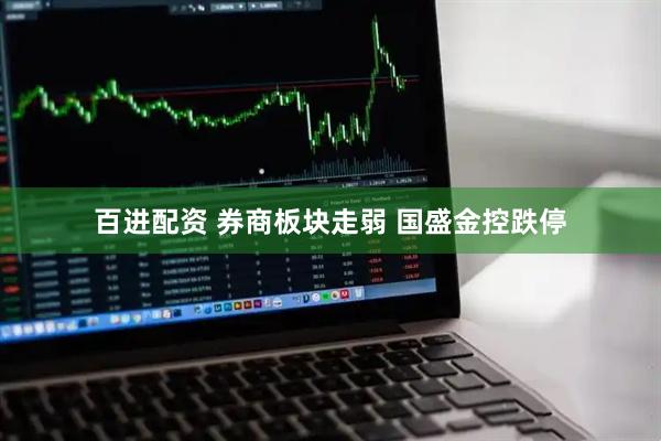 百进配资 券商板块走弱 国盛金控跌停