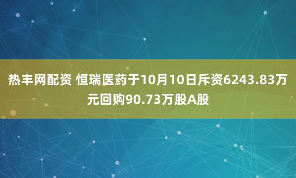热丰网配资 恒瑞医药于10月10日斥资6243.83万元回购90.73万股A股