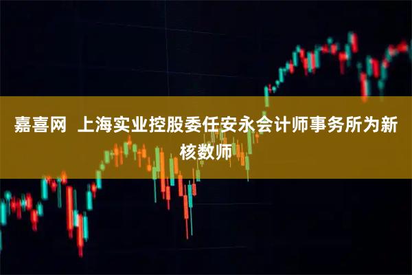 嘉喜网  上海实业控股委任安永会计师事务所为新核数师