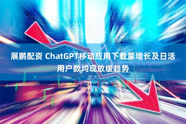 展鹏配资 ChatGPT移动应用下载量增长及日活用户数均现放缓趋势