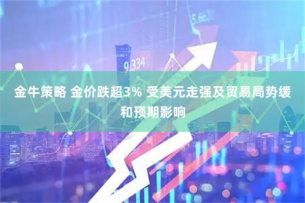 金牛策略 金价跌超3% 受美元走强及贸易局势缓和预期影响
