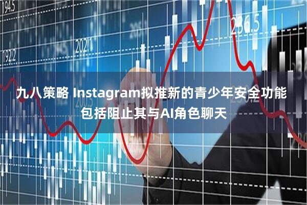 九八策略 Instagram拟推新的青少年安全功能 包括阻止其与AI角色聊天