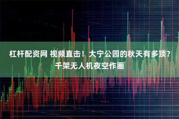 杠杆配资网 视频直击！大宁公园的秋天有多顶？千架无人机夜空作画