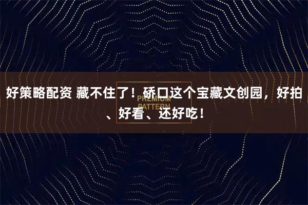 好策略配资 藏不住了！硚口这个宝藏文创园，好拍、好看、还好吃！