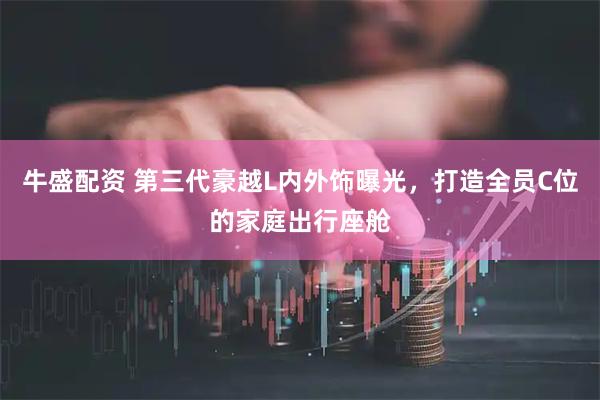 牛盛配资 第三代豪越L内外饰曝光，打造全员C位的家庭出行座舱