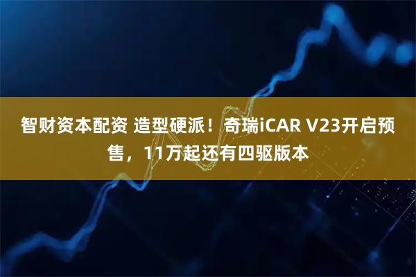 智财资本配资 造型硬派！奇瑞iCAR V23开启预售，11万起还有四驱版本