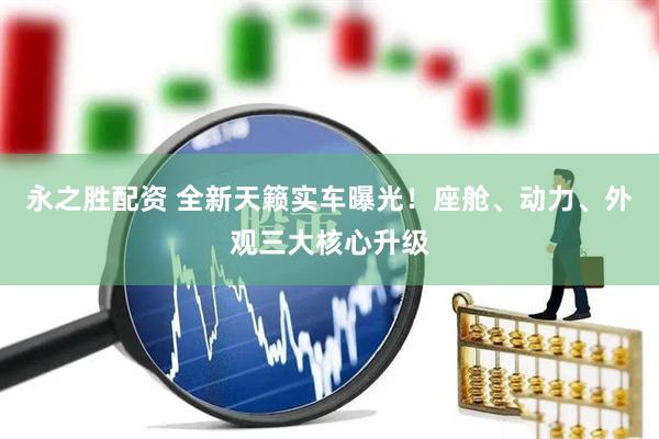 永之胜配资 全新天籁实车曝光！座舱、动力、外观三大核心升级