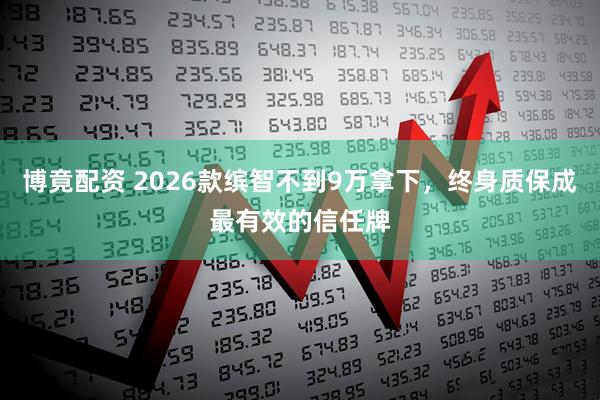 博竟配资 2026款缤智不到9万拿下，终身质保成最有效的信任牌