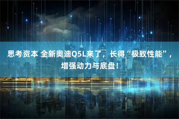 思考资本 全新奥迪Q5L来了，长得“极致性能”，增强动力与底盘！