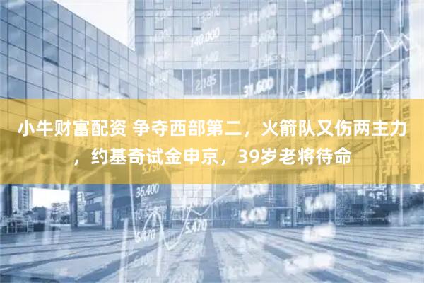 小牛财富配资 争夺西部第二,火箭队又伤两主力,约基奇试金申京,39岁老将待命